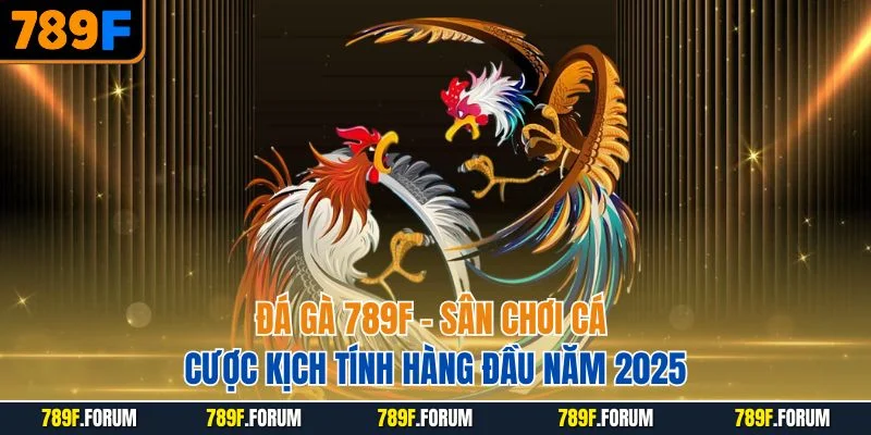da-ga-789f-san-choi-ca-cuoc-kich-tinh-hang-dau-nam-2025